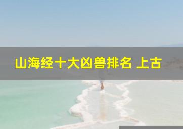 山海经十大凶兽排名 上古